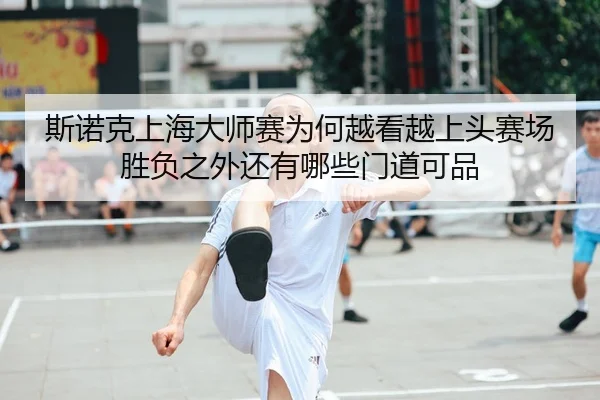 斯诺克上海大师赛为何越看越上头赛场胜负之外还有哪些门道可品